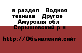  в раздел : Водная техника » Другое . Амурская обл.,Серышевский р-н